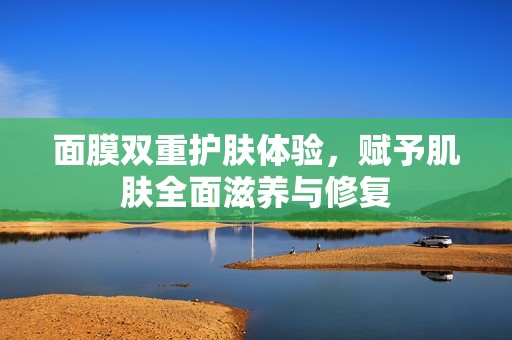 面膜双重护肤体验，赋予肌肤全面滋养与修复