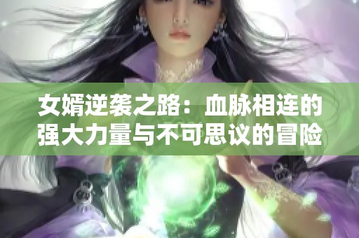 女婿逆袭之路：血脉相连的强大力量与不可思议的冒险故事