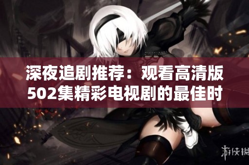 深夜追剧推荐：观看高清版502集精彩电视剧的最佳时刻