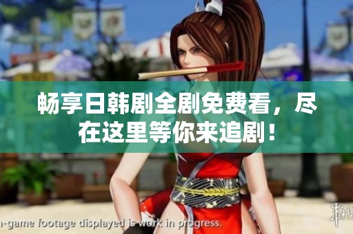 畅享日韩剧全剧免费看，尽在这里等你来追剧！