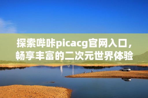 探索哔咔picacg官网入口，畅享丰富的二次元世界体验