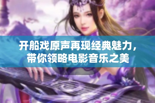 开船戏原声再现经典魅力，带你领略电影音乐之美