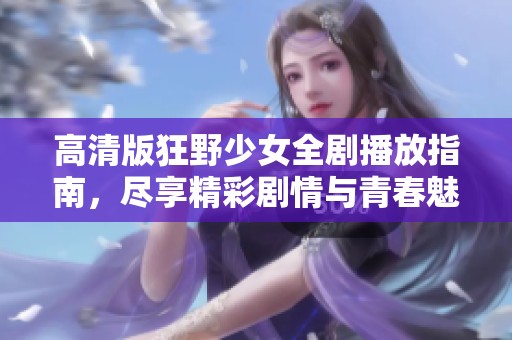 高清版狂野少女全剧播放指南，尽享精彩剧情与青春魅力