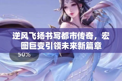 逆风飞扬书写都市传奇，宏图巨变引领未来新篇章