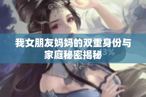 我女朋友妈妈的双重身份与家庭秘密揭秘
