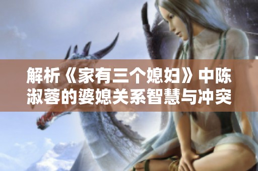 解析《家有三个媳妇》中陈淑蓉的婆媳关系智慧与冲突