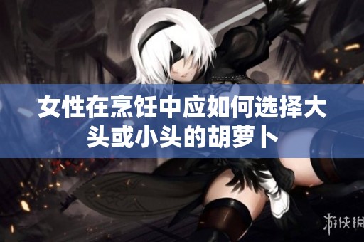 女性在烹饪中应如何选择大头或小头的胡萝卜