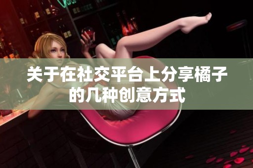 关于在社交平台上分享橘子的几种创意方式