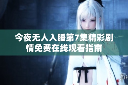 今夜无人入睡第7集精彩剧情免费在线观看指南
