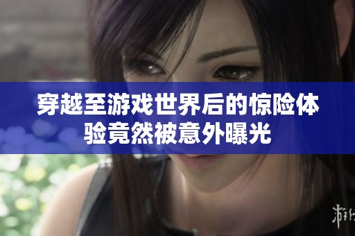 穿越至游戏世界后的惊险体验竟然被意外曝光