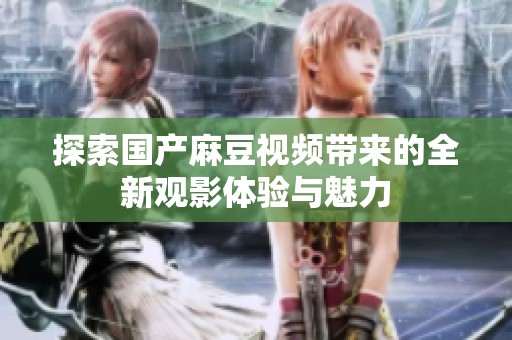 探索国产麻豆视频带来的全新观影体验与魅力