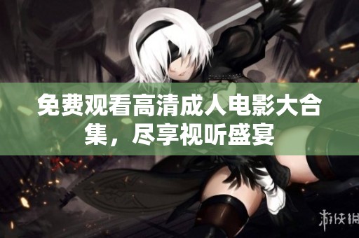 免费观看高清成人电影大合集，尽享视听盛宴