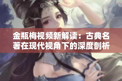 金瓶梅视频新解读：古典名著在现代视角下的深度剖析