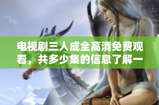 电视剧三人成全高清免费观看，共多少集的信息了解一下吧
