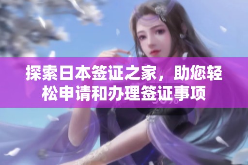 探索日本签证之家，助您轻松申请和办理签证事项
