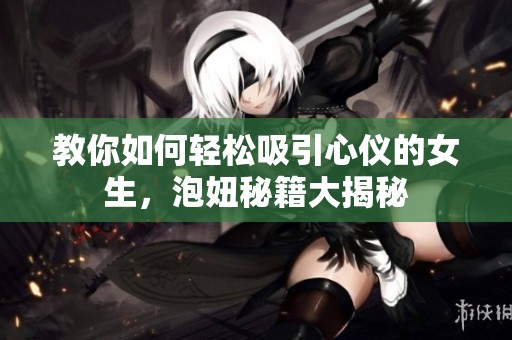 教你如何轻松吸引心仪的女生，泡妞秘籍大揭秘