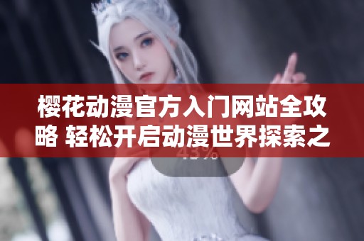 樱花动漫官方入门网站全攻略 轻松开启动漫世界探索之旅