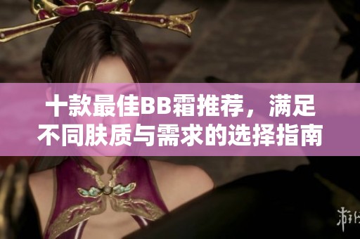 十款最佳BB霜推荐，满足不同肤质与需求的选择指南