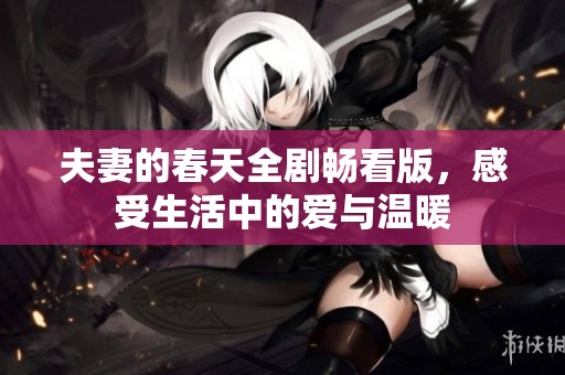 夫妻的春天全剧畅看版，感受生活中的爱与温暖