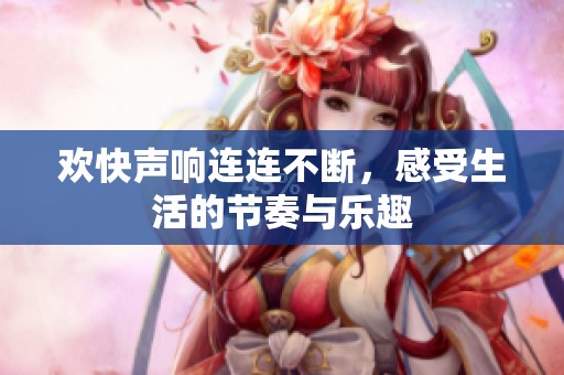欢快声响连连不断，感受生活的节奏与乐趣