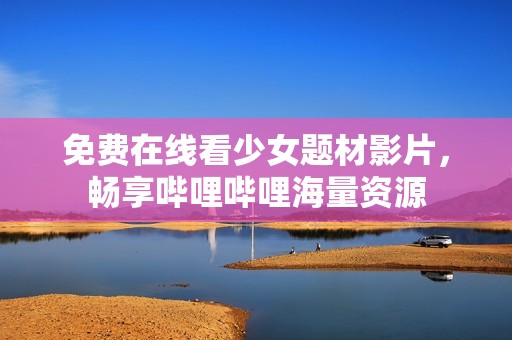 免费在线看少女题材影片，畅享哔哩哔哩海量资源