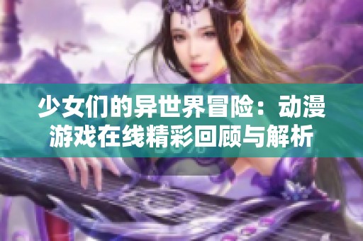 少女们的异世界冒险：动漫游戏在线精彩回顾与解析