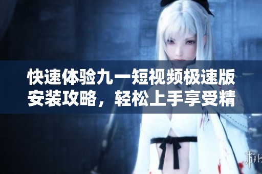 快速体验九一短视频极速版安装攻略，轻松上手享受精彩内容
