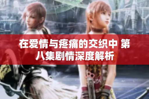 在爱情与疼痛的交织中 第八集剧情深度解析