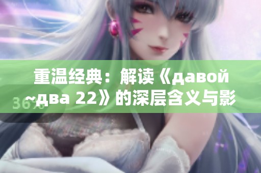 重温经典：解读《давой~два 22》的深层含义与影响