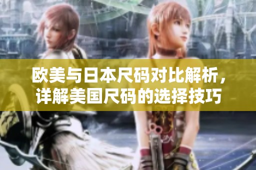 欧美与日本尺码对比解析，详解美国尺码的选择技巧