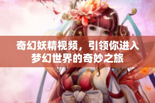 奇幻妖精视频，引领你进入梦幻世界的奇妙之旅