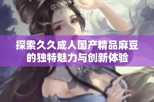 探索久久成人国产精品麻豆的独特魅力与创新体验