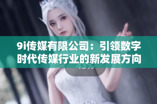 9i传媒有限公司：引领数字时代传媒行业的新发展方向
