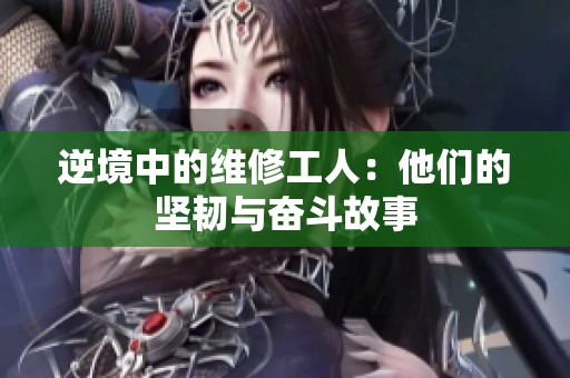 逆境中的维修工人：他们的坚韧与奋斗故事