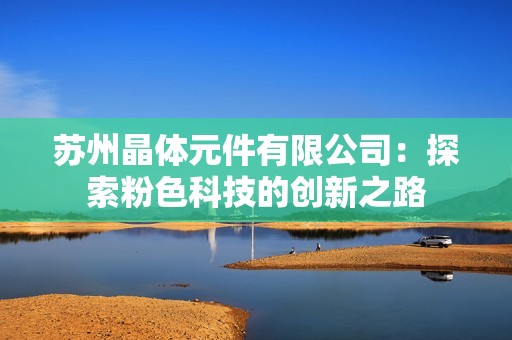 苏州晶体元件有限公司：探索粉色科技的创新之路