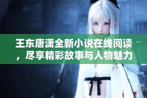 王东唐潇全新小说在线阅读，尽享精彩故事与人物魅力