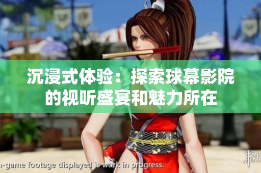 沉浸式体验：探索球幕影院的视听盛宴和魅力所在