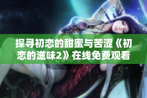 探寻初恋的甜蜜与苦涩《初恋的滋味2》在线免费观看方法分享