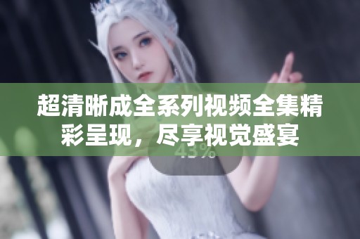 超清晰成全系列视频全集精彩呈现，尽享视觉盛宴