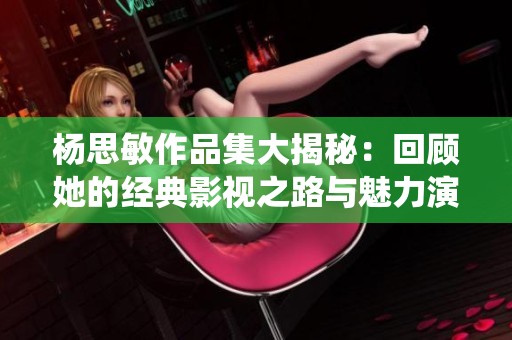 杨思敏作品集大揭秘：回顾她的经典影视之路与魅力演绎