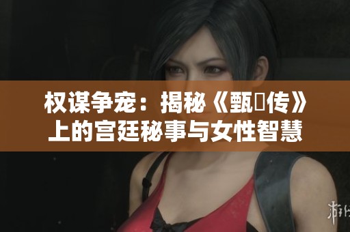 权谋争宠：揭秘《甄嬛传》上的宫廷秘事与女性智慧