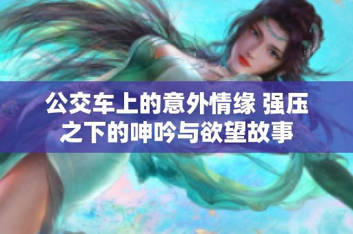 公交车上的意外情缘 强压之下的呻吟与欲望故事