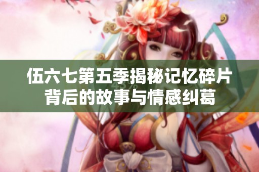 伍六七第五季揭秘记忆碎片背后的故事与情感纠葛