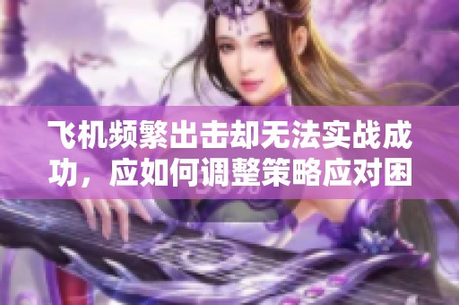 飞机频繁出击却无法实战成功，应如何调整策略应对困局