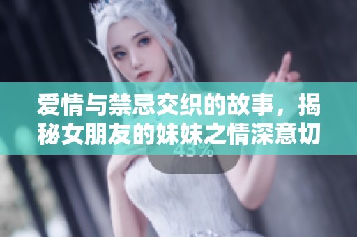 爱情与禁忌交织的故事，揭秘女朋友的妹妹之情深意切