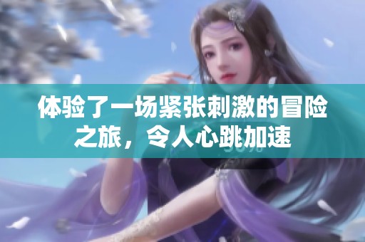 体验了一场紧张刺激的冒险之旅，令人心跳加速