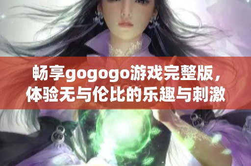 畅享gogogo游戏完整版，体验无与伦比的乐趣与刺激