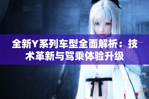 全新Y系列车型全面解析：技术革新与驾乘体验升级