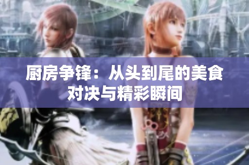 厨房争锋：从头到尾的美食对决与精彩瞬间