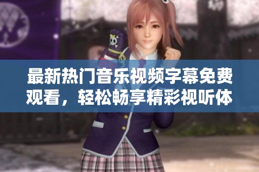 最新热门音乐视频字幕免费观看，轻松畅享精彩视听体验